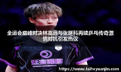 全运会巅峰对决林高远与张继科再续乒乓传奇激情对抗引发热议